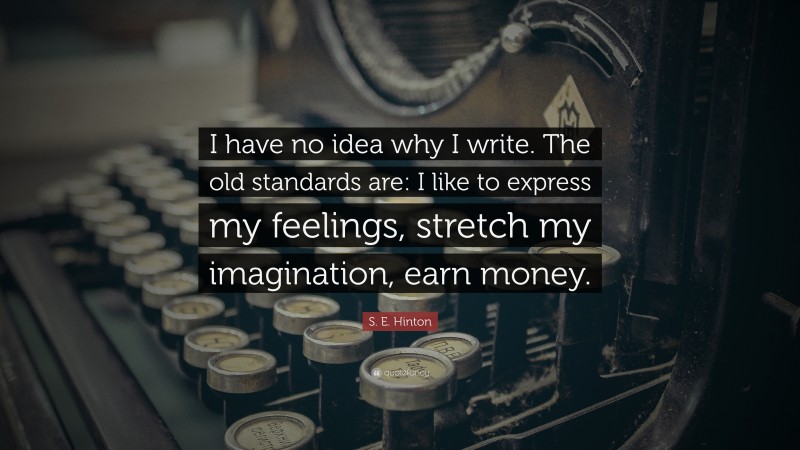 S. E. Hinton Quote: “I have no idea why I write. The old standards are: I like to express my feelings, stretch my imagination, earn money.”