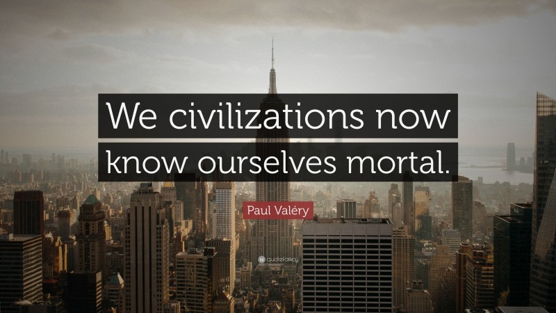 Paul Valéry Quote: “We civilizations now know ourselves mortal.”