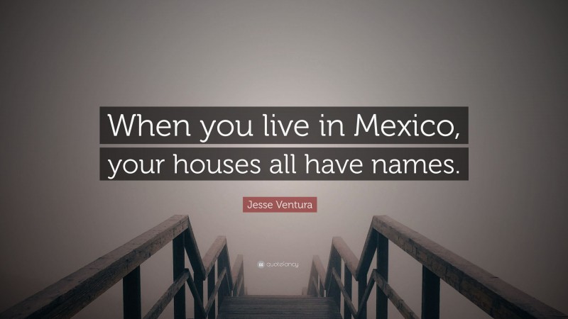 Jesse Ventura Quote: “When you live in Mexico, your houses all have names.”