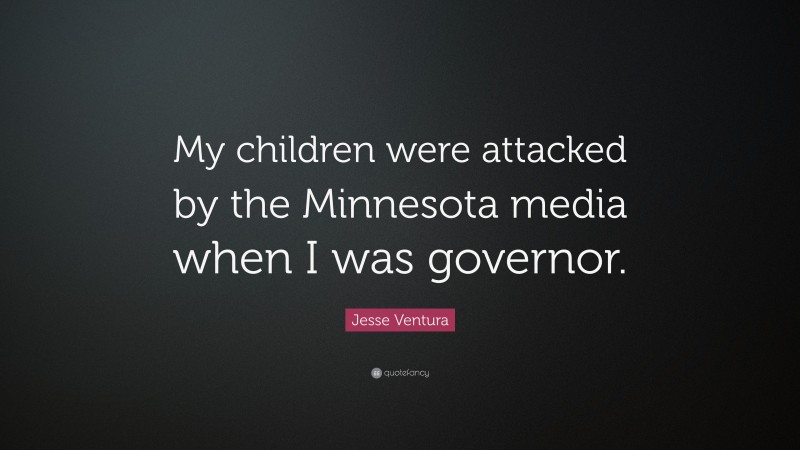 Jesse Ventura Quote: “My children were attacked by the Minnesota media when I was governor.”