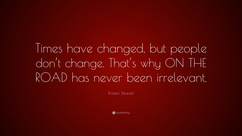 Kristen Stewart Quote: “Times have changed, but people don’t change. That’s why ON THE ROAD has never been irrelevant.”