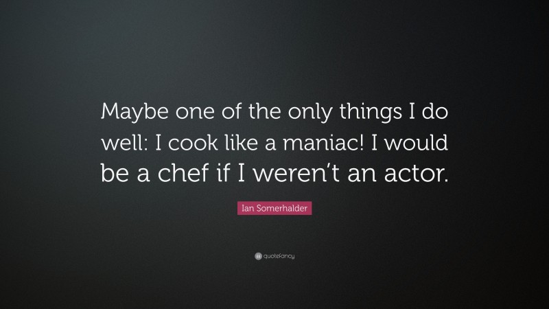 Ian Somerhalder Quote: “Maybe one of the only things I do well: I cook like a maniac! I would be a chef if I weren’t an actor.”
