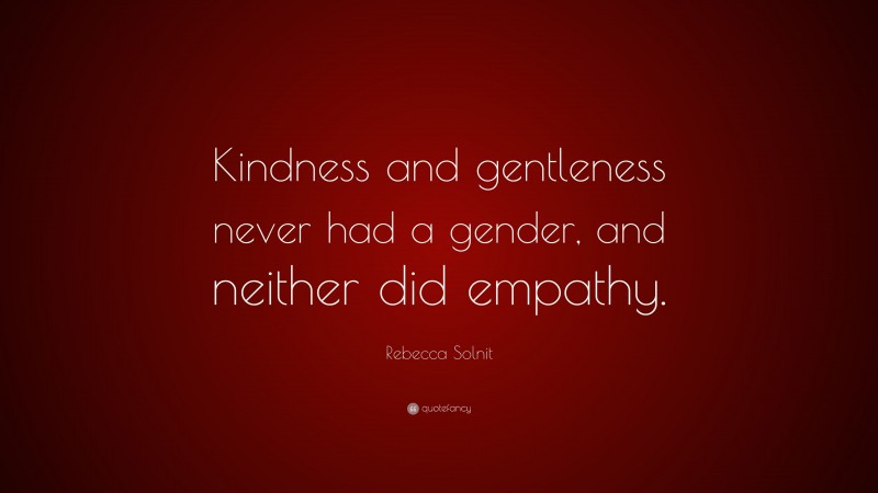 Rebecca Solnit Quote: “Kindness and gentleness never had a gender, and neither did empathy.”