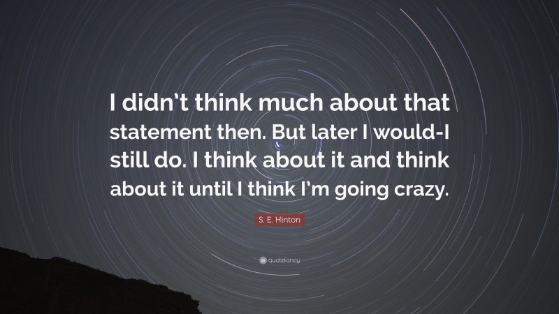 S. E. Hinton Quote: “I didn’t think much about that statement then. But later I would-I still do. I think about it and think about it until I think I’m going crazy.”