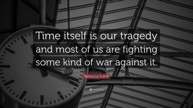 Rebecca Solnit Quote: “Time itself is our tragedy and most of us are fighting some kind of war against it.”
