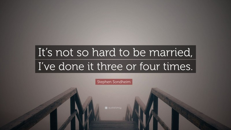 Stephen Sondheim Quote: “It’s not so hard to be married, I’ve done it three or four times.”