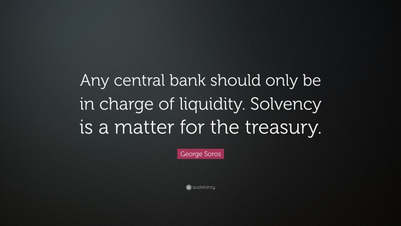 George Soros Quote: “Any central bank should only be in charge of liquidity. Solvency is a matter for the treasury.”