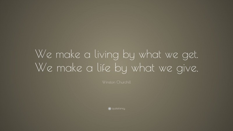 Winston Churchill Quote: “We make a living by what we get.  We make a life by what we give.”