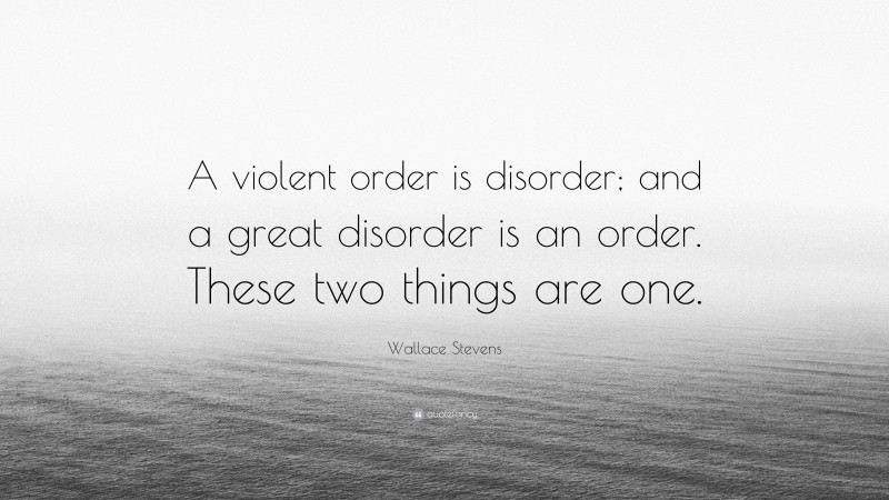 Wallace Stevens Quote: “A violent order is disorder; and a great disorder is an order. These two things are one.”