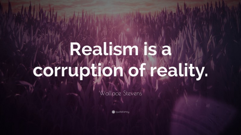 Wallace Stevens Quote: “Realism is a corruption of reality.”
