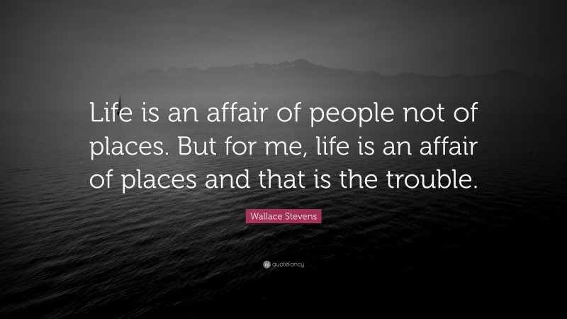 Wallace Stevens Quote: “Life is an affair of people not of places. But for me, life is an affair of places and that is the trouble.”