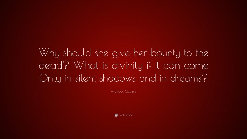 Wallace Stevens Quote: “Why should she give her bounty to the dead? What is divinity if it can come Only in silent shadows and in dreams?”