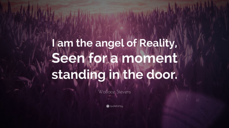 Wallace Stevens Quote: “I am the angel of Reality, Seen for a moment standing in the door.”