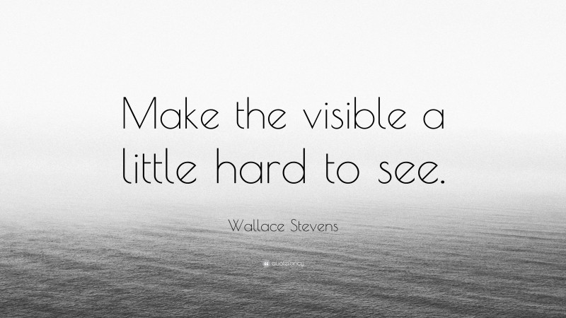 Wallace Stevens Quote: “Make the visible a little hard to see.”