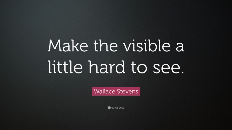 Wallace Stevens Quote: “Make the visible a little hard to see.”