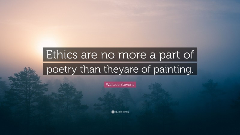 Wallace Stevens Quote: “Ethics are no more a part of poetry than theyare of painting.”