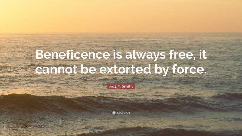 Adam Smith Quote: “Beneficence is always free, it cannot be extorted by force.”