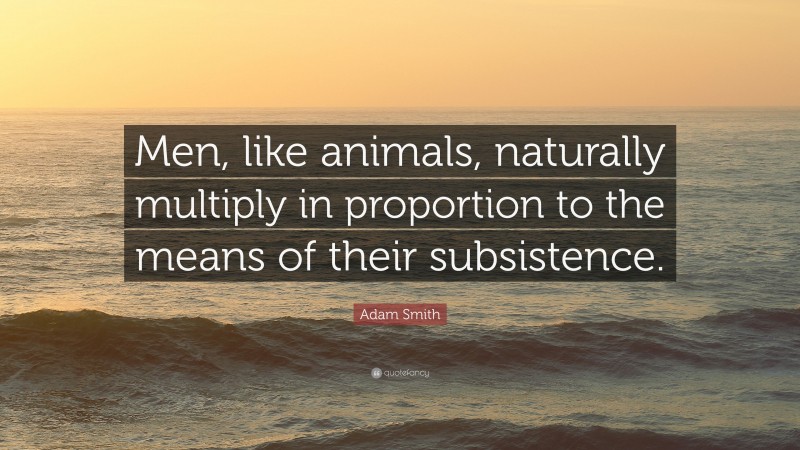 Adam Smith Quote: “Men, like animals, naturally multiply in proportion to the means of their subsistence.”