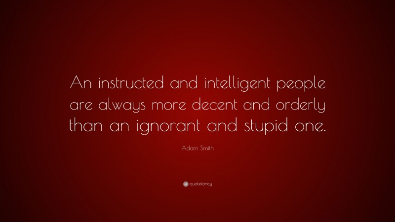 Adam Smith Quote: “An instructed and intelligent people are always more decent and orderly than an ignorant and stupid one.”