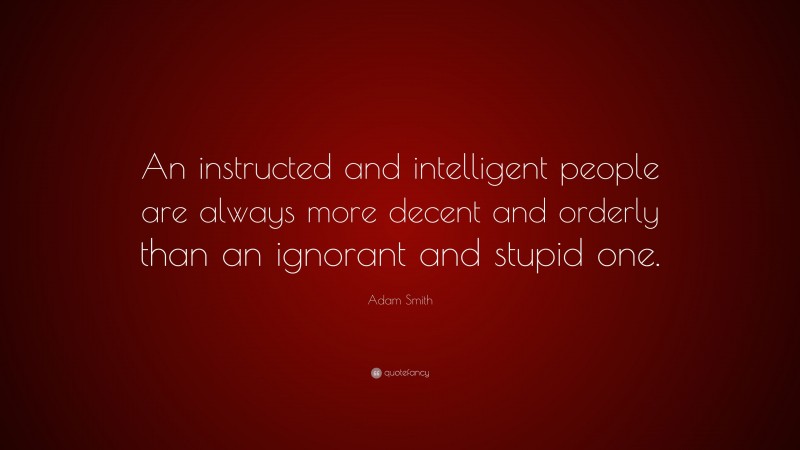 Adam Smith Quote: “An instructed and intelligent people are always more decent and orderly than an ignorant and stupid one.”