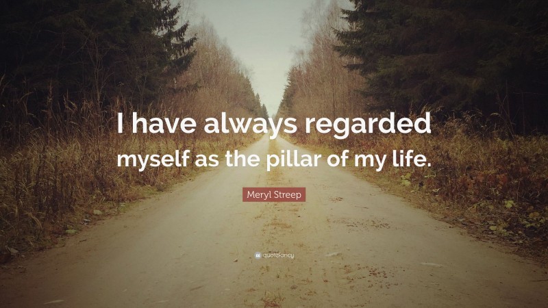 Meryl Streep Quote: “I have always regarded myself as the pillar of my life.”