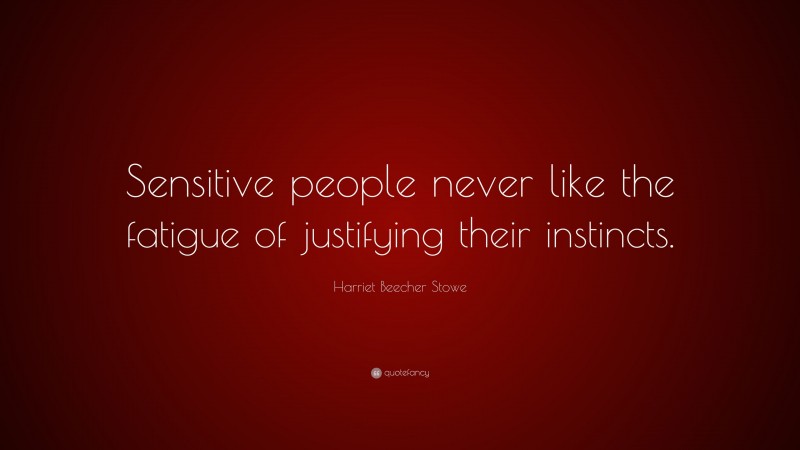 Harriet Beecher Stowe Quote: “Sensitive people never like the fatigue of justifying their instincts.”