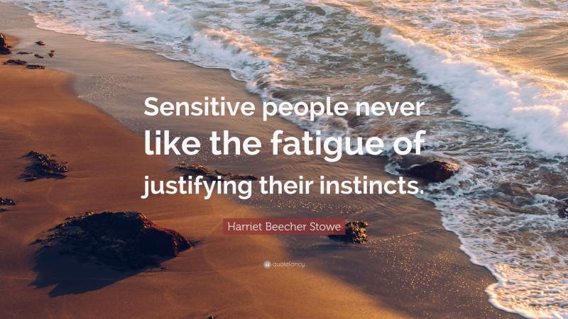Harriet Beecher Stowe Quote: “Sensitive people never like the fatigue of justifying their instincts.”