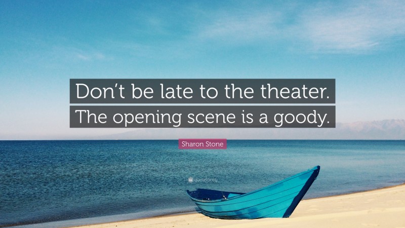 Sharon Stone Quote: “Don’t be late to the theater. The opening scene is a goody.”