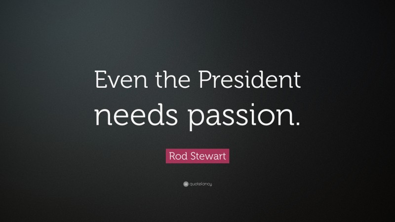 Rod Stewart Quote: “Even the President needs passion.”