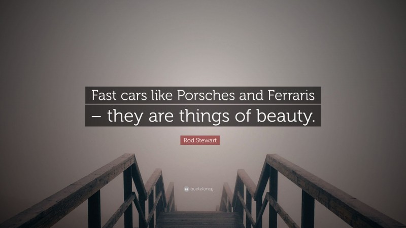 Rod Stewart Quote: “Fast cars like Porsches and Ferraris – they are things of beauty.”