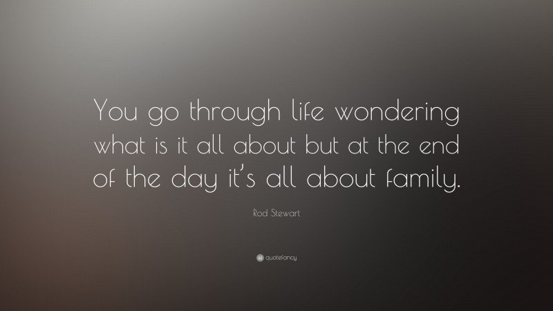 Rod Stewart Quote: “You go through life wondering what is it all about but at the end of the day it’s all about family.”