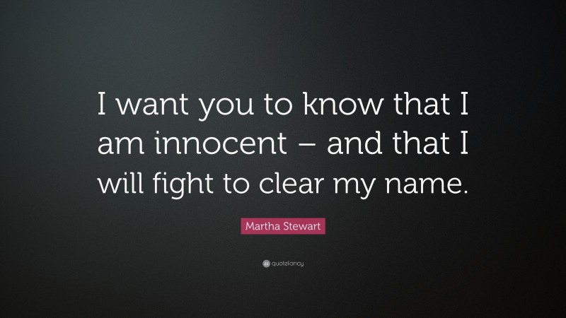 Martha Stewart Quote: “I want you to know that I am innocent – and that I will fight to clear my name.”