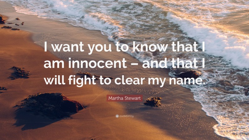 Martha Stewart Quote: “I want you to know that I am innocent – and that I will fight to clear my name.”