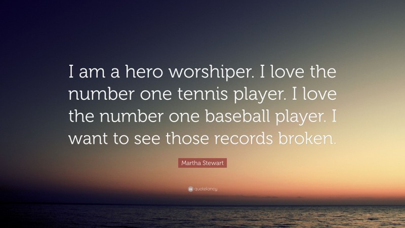 Martha Stewart Quote: “I am a hero worshiper. I love the number one tennis player. I love the number one baseball player. I want to see those records broken.”