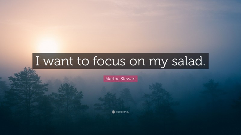Martha Stewart Quote: “I want to focus on my salad.”