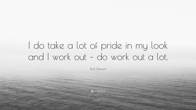 Rod Stewart Quote: “I do take a lot of pride in my look and I work out – do work out a lot.”