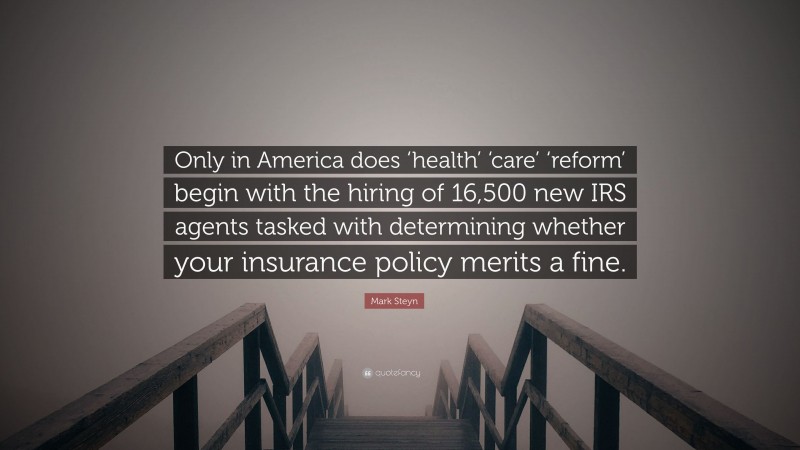 Mark Steyn Quote: “Only in America does ‘health’ ‘care’ ‘reform’ begin with the hiring of 16,500 new IRS agents tasked with determining whether your insurance policy merits a fine.”