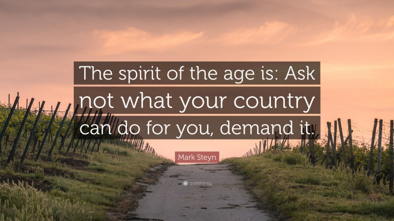 Mark Steyn Quote: “The spirit of the age is: Ask not what your country can do for you, demand it.”