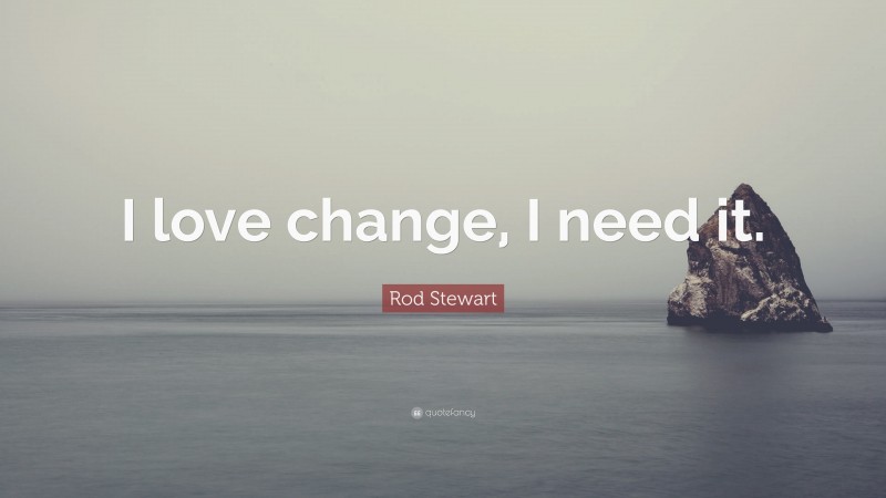 Rod Stewart Quote: “I love change, I need it.”