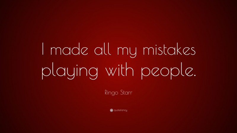 Ringo Starr Quote: “I made all my mistakes playing with people.”
