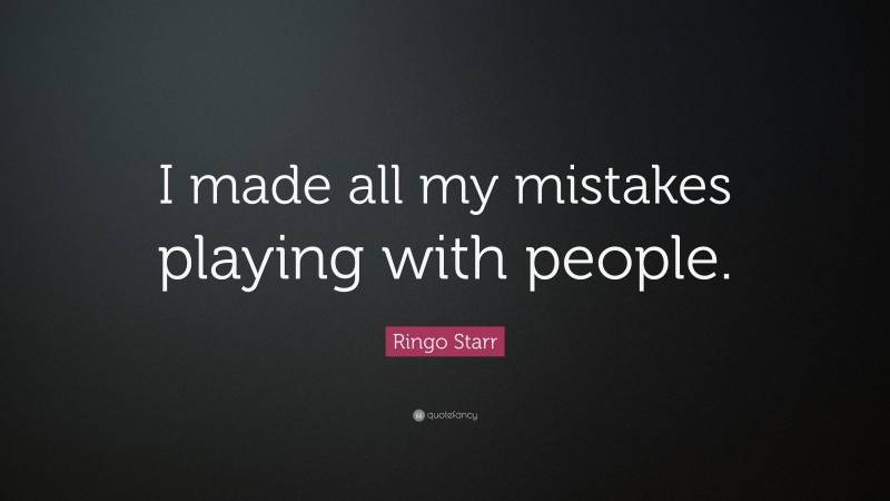 Ringo Starr Quote: “I made all my mistakes playing with people.”