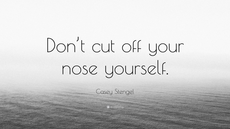 Casey Stengel Quote: “Don’t cut off your nose yourself.”