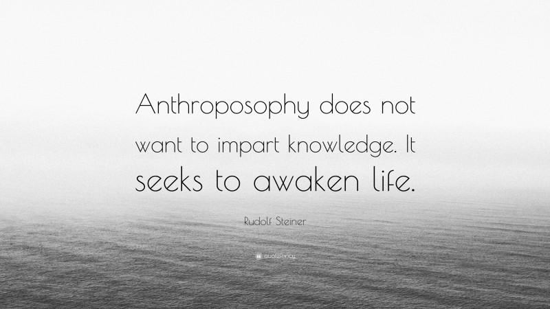 Rudolf Steiner Quote: “Anthroposophy does not want to impart knowledge. It seeks to awaken life.”
