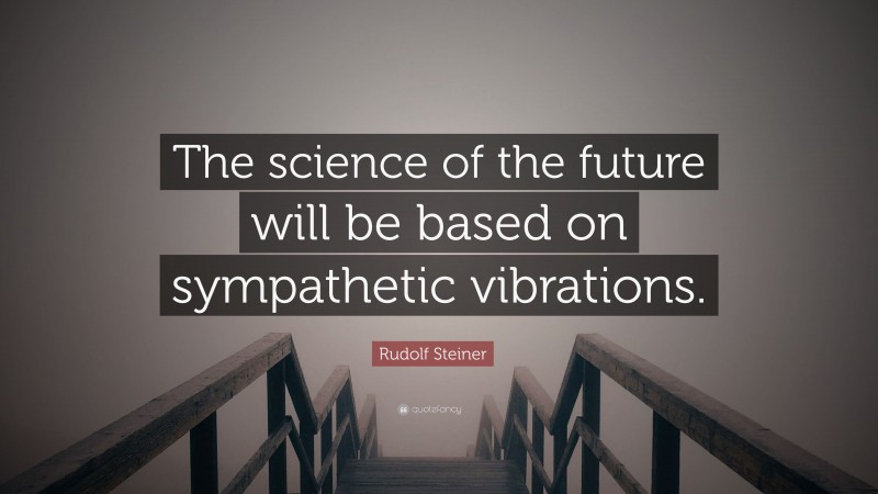 Rudolf Steiner Quote: “The science of the future will be based on sympathetic vibrations.”