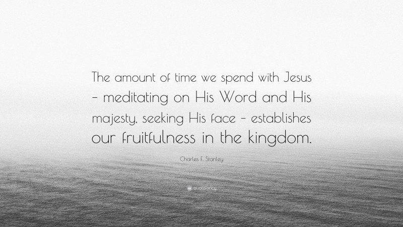 Charles F. Stanley Quote: “The amount of time we spend with Jesus – meditating on His Word and His majesty, seeking His face – establishes our fruitfulness in the kingdom.”