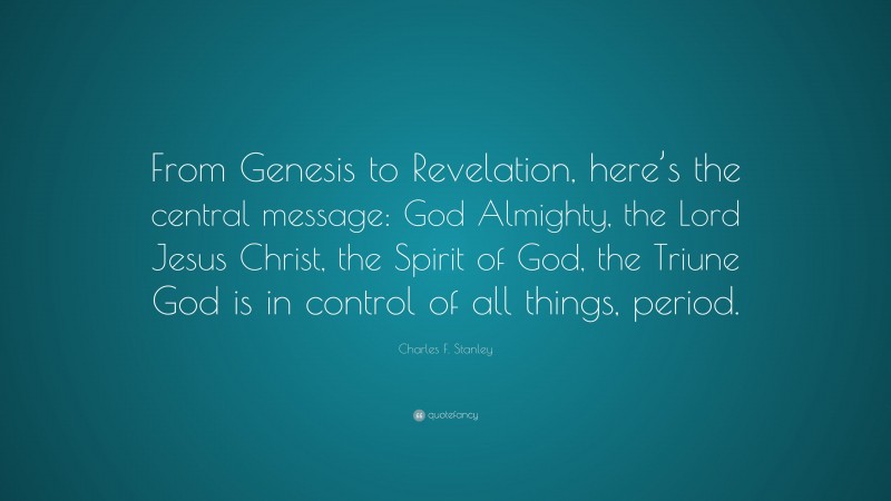 Charles F. Stanley Quote: “From Genesis to Revelation, here’s the central message: God Almighty, the Lord Jesus Christ, the Spirit of God, the Triune God is in control of all things, period.”