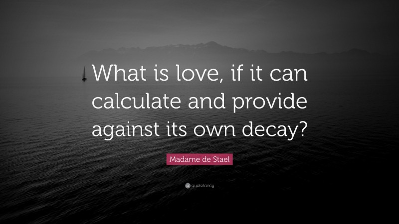 Madame de Stael Quote: “What is love, if it can calculate and provide against its own decay?”