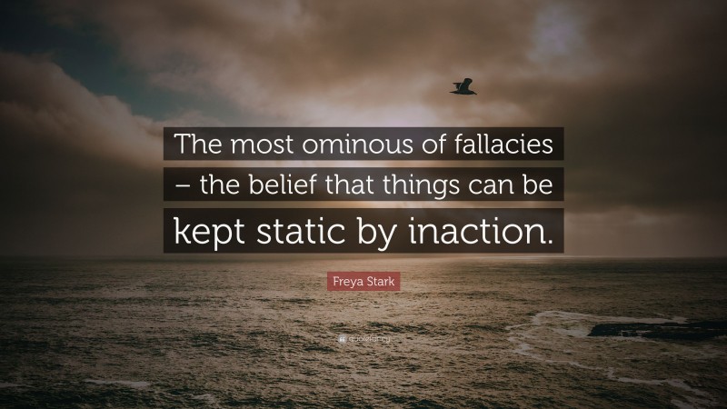 Freya Stark Quote: “The most ominous of fallacies – the belief that things can be kept static by inaction.”