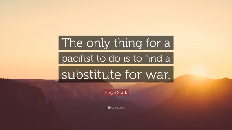 Freya Stark Quote: “The only thing for a pacifist to do is to find a substitute for war.”
