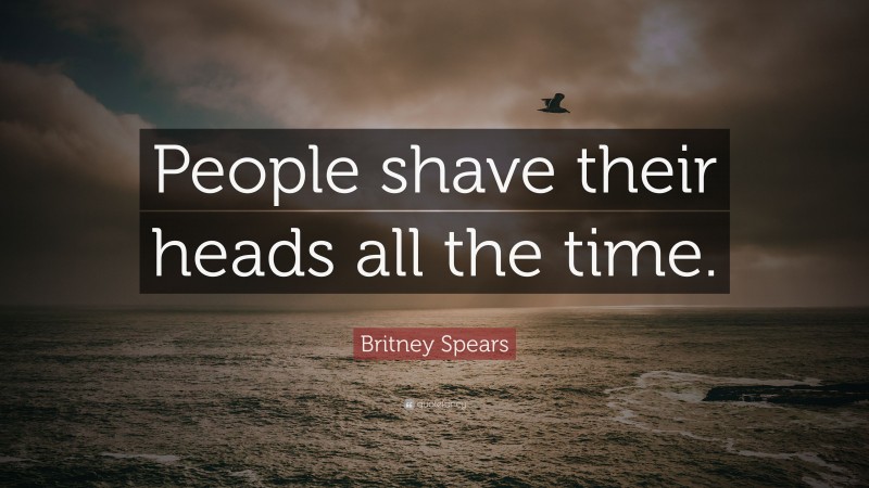 Britney Spears Quote: “People shave their heads all the time.”